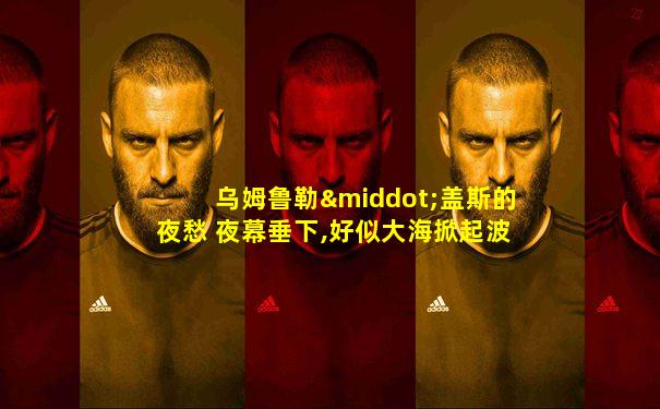 乌姆鲁勒·盖斯的夜愁 夜幕垂下,好似大海掀起波澜